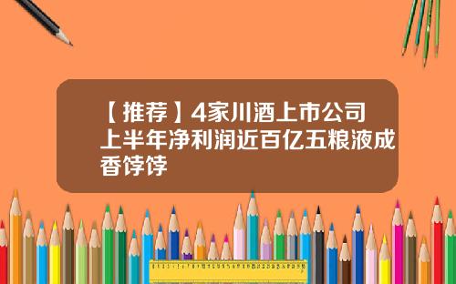 【推荐】4家川酒上市公司上半年净利润近百亿五粮液成香饽饽