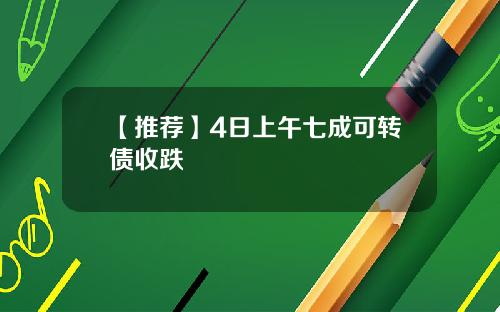 【推荐】4日上午七成可转债收跌