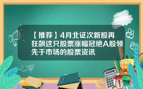 【推荐】4月北证次新股再狂飙这只股票涨幅冠绝A股领先于市场的股票资讯