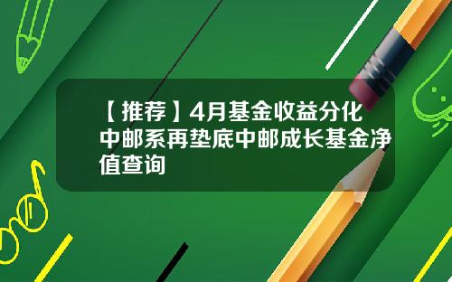 【推荐】4月基金收益分化中邮系再垫底中邮成长基金净值查询