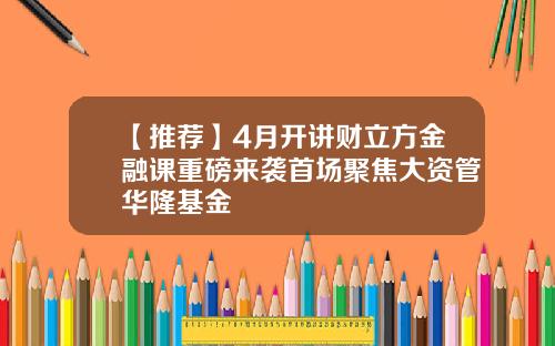 【推荐】4月开讲财立方金融课重磅来袭首场聚焦大资管华隆基金