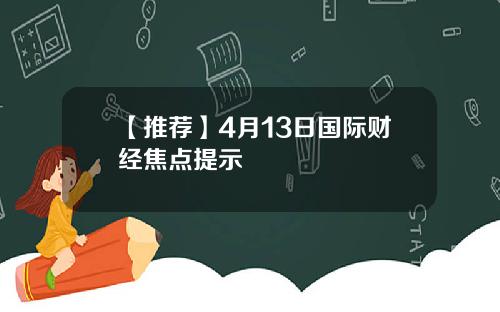 【推荐】4月13日国际财经焦点提示