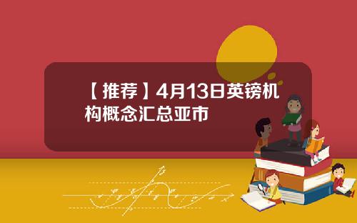 【推荐】4月13日英镑机构概念汇总亚市