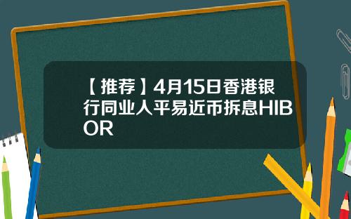 【推荐】4月15日香港银行同业人平易近币拆息HIBOR