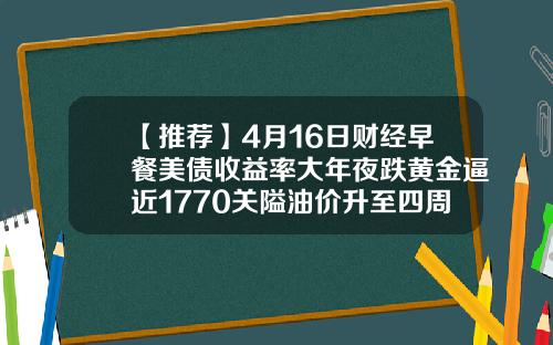 【推荐】4月16日财经早餐美债收益率大年夜跌黄金逼近1770关隘油价升至四周高位