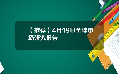 【推荐】4月19日全球市场研究报告
