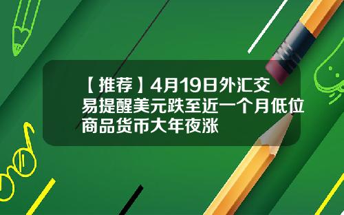 【推荐】4月19日外汇交易提醒美元跌至近一个月低位商品货币大年夜涨