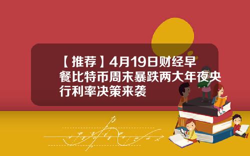 【推荐】4月19日财经早餐比特币周末暴跌两大年夜央行利率决策来袭