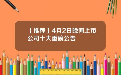 【推荐】4月2日晚间上市公司十大重磅公告