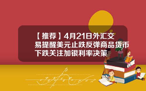 【推荐】4月21日外汇交易提醒美元止跌反弹商品货币下跌关注加银利率决策