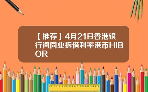 【推荐】4月21日香港银行间同业拆借利率港币HIBOR
