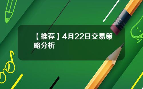【推荐】4月22日交易策略分析