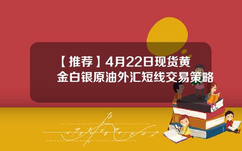 【推荐】4月22日现货黄金白银原油外汇短线交易策略