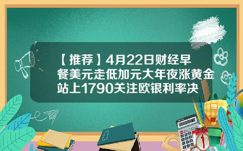 【推荐】4月22日财经早餐美元走低加元大年夜涨黄金站上1790关注欧银利率决策