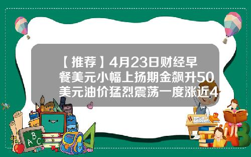 【推荐】4月23日财经早餐美元小幅上扬期金飙升50美元油价猛烈震荡一度涨近40