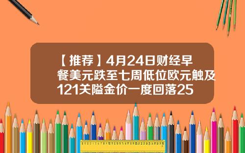 【推荐】4月24日财经早餐美元跌至七周低位欧元触及121关隘金价一度回落25美元