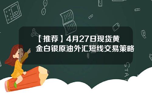 【推荐】4月27日现货黄金白银原油外汇短线交易策略