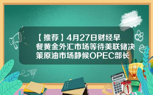 【推荐】4月27日财经早餐黄金外汇市场等待美联储决策原油市场静候OPEC部长会晤