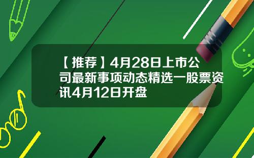 【推荐】4月28日上市公司最新事项动态精选一股票资讯4月12日开盘