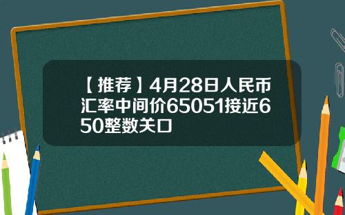 【推荐】4月28日人民币汇率中间价65051接近650整数关口