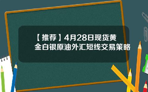 【推荐】4月28日现货黄金白银原油外汇短线交易策略