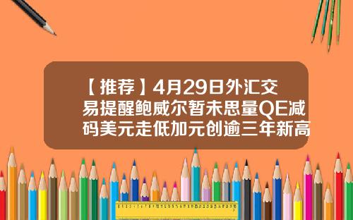 【推荐】4月29日外汇交易提醒鲍威尔暂未思量QE减码美元走低加元创逾三年新高