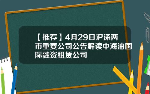 【推荐】4月29日沪深两市重要公司公告解读中海油国际融资租赁公司