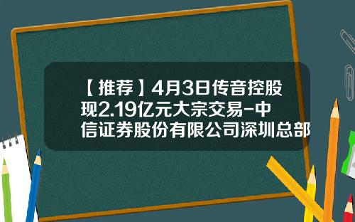 【推荐】4月3日传音控股现2.19亿元大宗交易-中信证券股份有限公司深圳总部证券营业部