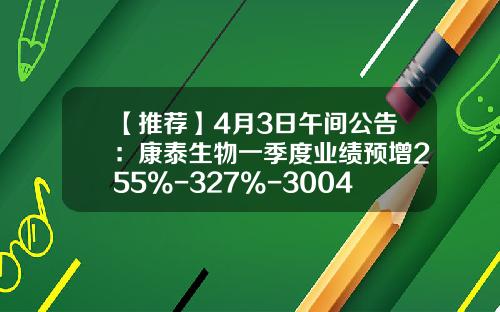 【推荐】4月3日午间公告：康泰生物一季度业绩预增255%-327%-300433发行的多少钱