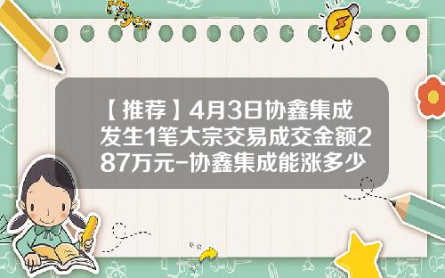 【推荐】4月3日协鑫集成发生1笔大宗交易成交金额287万元-协鑫集成能涨多少