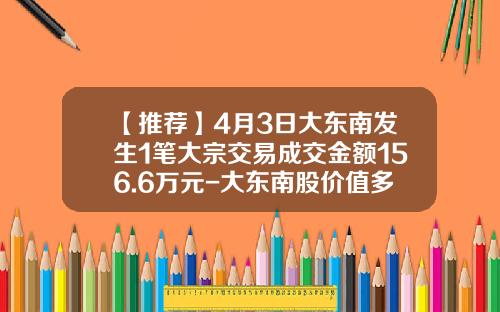 【推荐】4月3日大东南发生1笔大宗交易成交金额156.6万元-大东南股价值多少