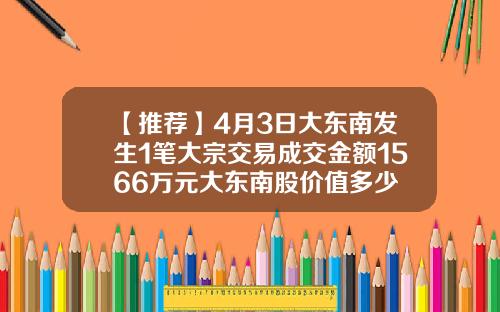 【推荐】4月3日大东南发生1笔大宗交易成交金额1566万元大东南股价值多少