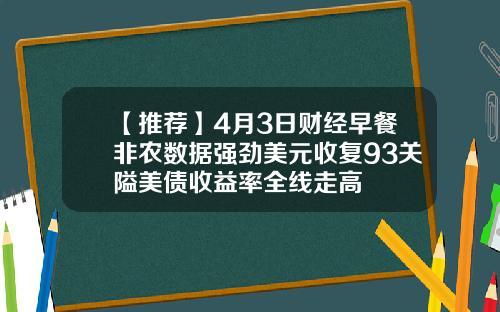 【推荐】4月3日财经早餐非农数据强劲美元收复93关隘美债收益率全线走高
