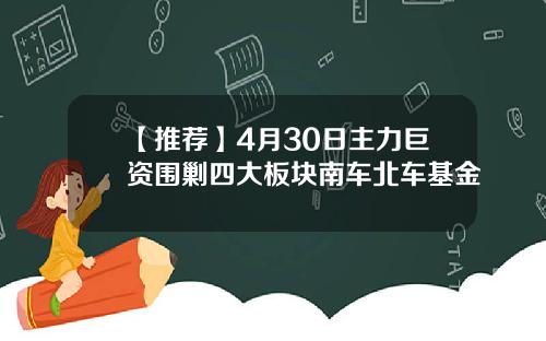 【推荐】4月30日主力巨资围剿四大板块南车北车基金