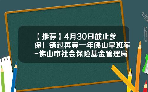 【推荐】4月30日截止参保！错过再等一年佛山早班车-佛山市社会保险基金管理局