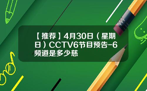 【推荐】4月30日（星期日）CCTV6节目预告-6频道是多少慈