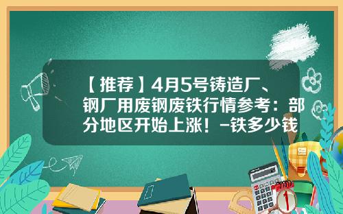【推荐】4月5号铸造厂、钢厂用废钢废铁行情参考：部分地区开始上涨！-铁多少钱一吨2016