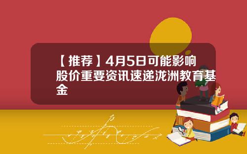 【推荐】4月5日可能影响股价重要资讯速递泷洲教育基金