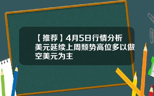 【推荐】4月5日行情分析美元延续上周颓势高位多以做空美元为主