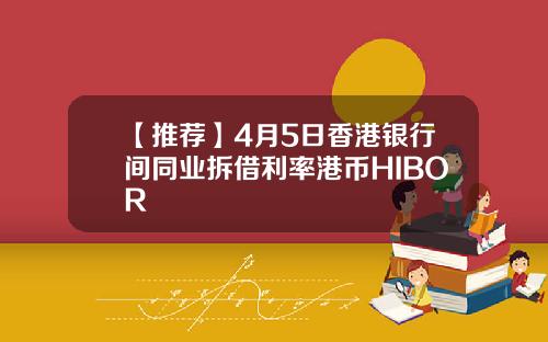 【推荐】4月5日香港银行间同业拆借利率港币HIBOR