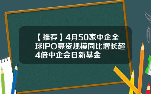 【推荐】4月50家中企全球IPO募资规模同比增长超4倍中企会日新基金