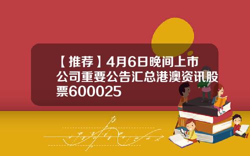 【推荐】4月6日晚间上市公司重要公告汇总港澳资讯股票600025