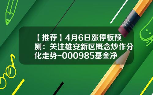 【推荐】4月6日涨停板预测：关注雄安新区概念炒作分化走势-000985基金净值