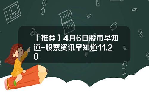 【推荐】4月6日股市早知道-股票资讯早知道11.20
