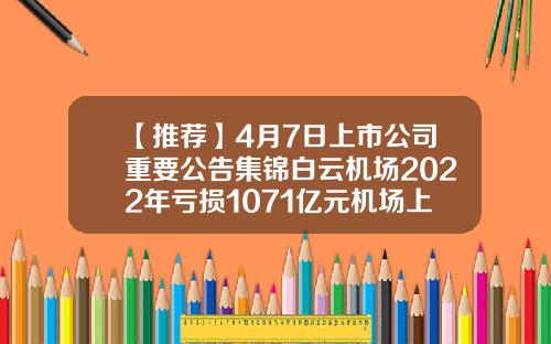 【推荐】4月7日上市公司重要公告集锦白云机场2022年亏损1071亿元机场上市公司