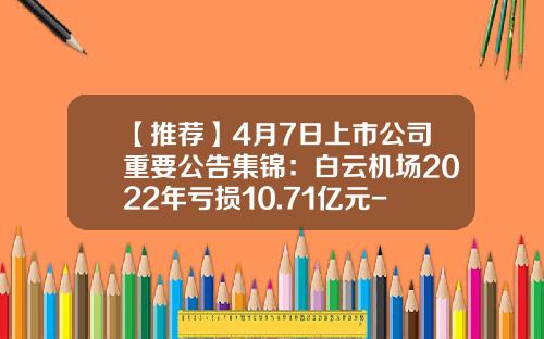 【推荐】4月7日上市公司重要公告集锦：白云机场2022年亏损10.71亿元-机场上市公司