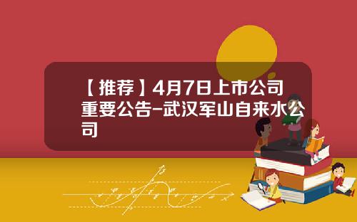 【推荐】4月7日上市公司重要公告-武汉军山自来水公司