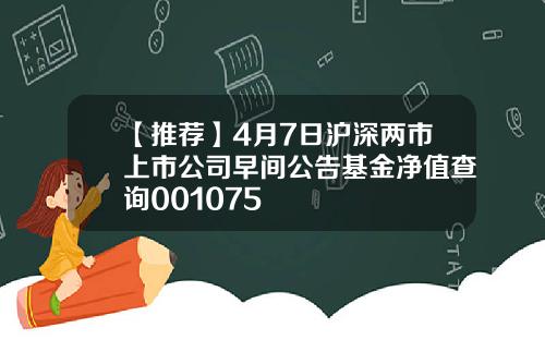 【推荐】4月7日沪深两市上市公司早间公告基金净值查询001075