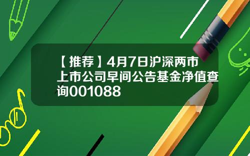 【推荐】4月7日沪深两市上市公司早间公告基金净值查询001088