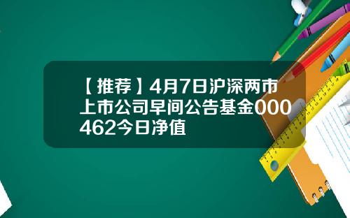 【推荐】4月7日沪深两市上市公司早间公告基金000462今日净值